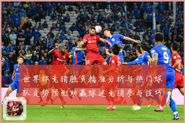 世界杯竞猜胜负精准分析与热门球队走势预测助赢球迷竞猜参与技巧数据研判