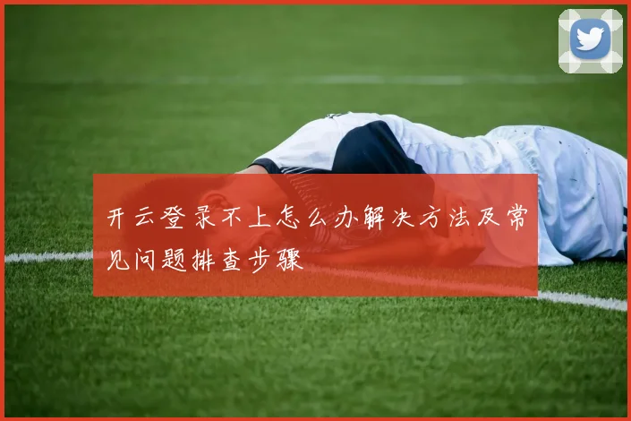开云登录不上怎么办解决方法及常见问题排查步骤