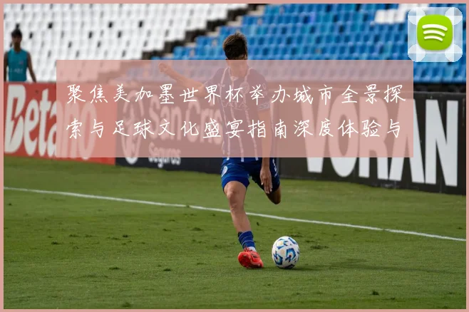 聚焦美加墨世界杯举办城市全景探索与足球文化盛宴指南深度体验与旅行推荐攻略