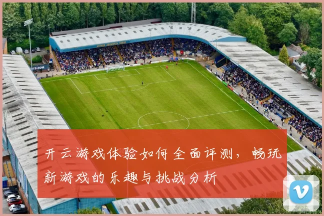 开云游戏体验如何全面评测，畅玩新游戏的乐趣与挑战分析