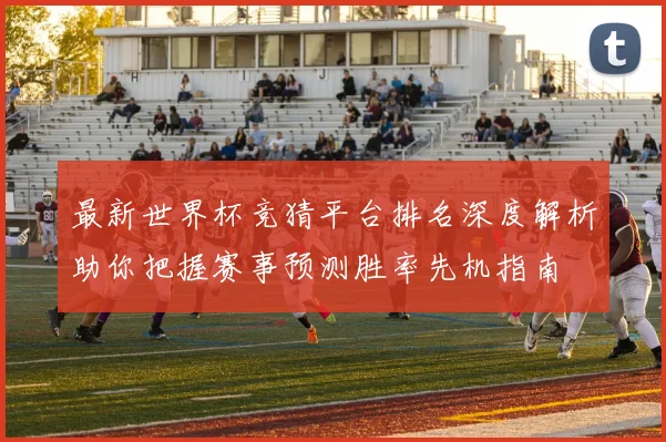 最新世界杯竞猜平台排名深度解析助你把握赛事预测胜率先机指南