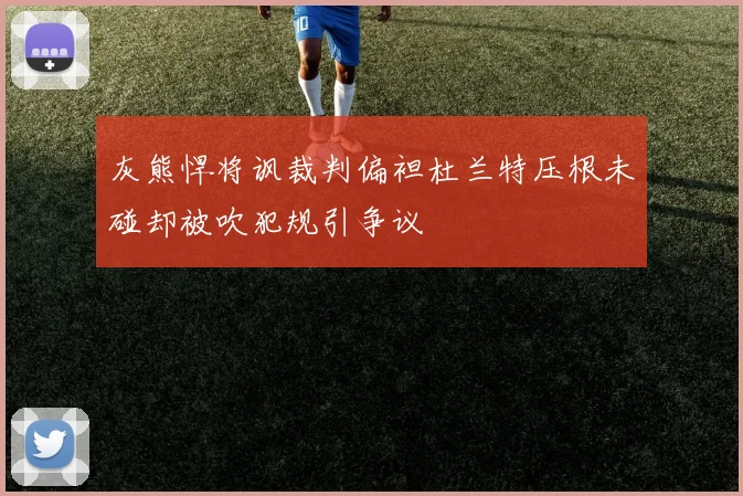 灰熊悍将讽裁判偏袒杜兰特压根未碰却被吹犯规引争议