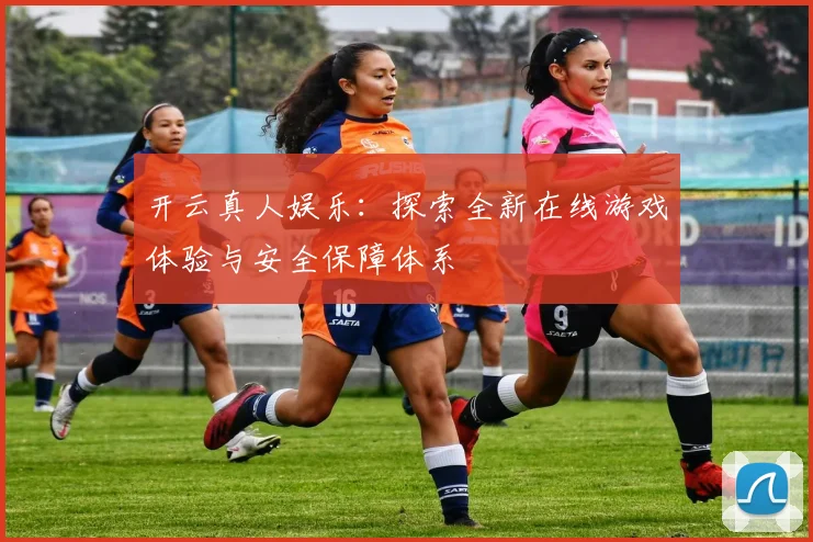 开云真人娱乐：探索全新在线游戏体验与安全保障体系