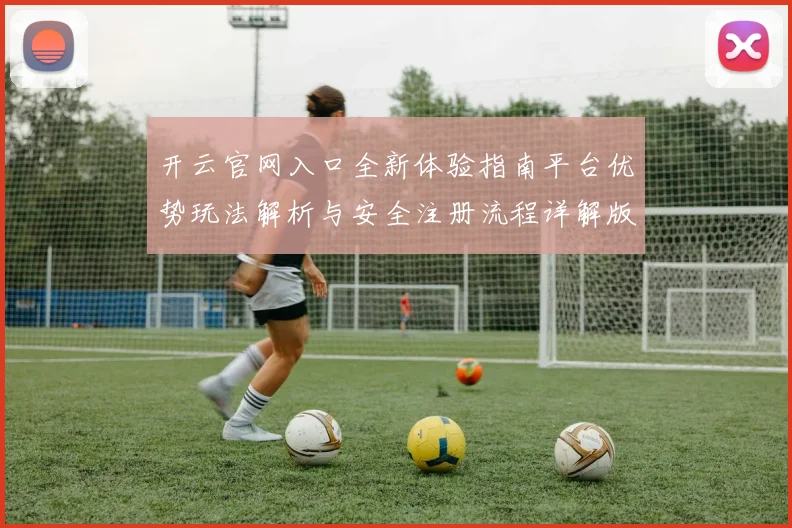 开云官网入口全新体验指南平台优势玩法解析与安全注册流程详解版