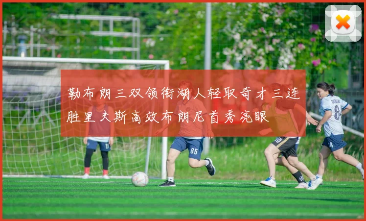 勒布朗三双领衔湖人轻取奇才三连胜里夫斯高效布朗尼首秀亮眼