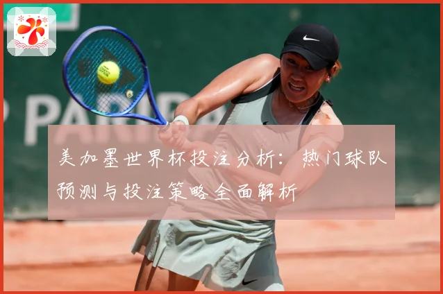 美加墨世界杯投注分析：热门球队预测与投注策略全面解析
