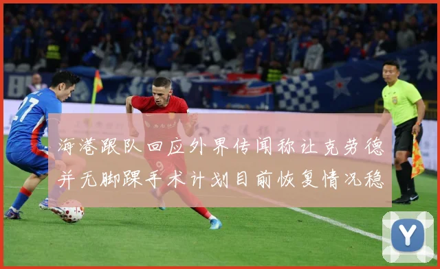 海港跟队回应外界传闻称让克劳德并无脚踝手术计划目前恢复情况稳赛事前瞻