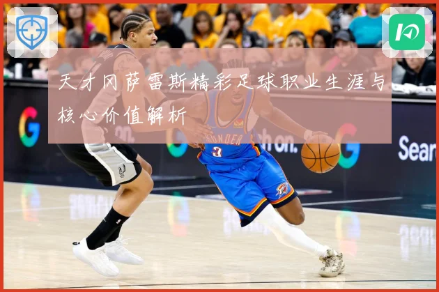 天才冈萨雷斯精彩足球职业生涯与核心价值解析