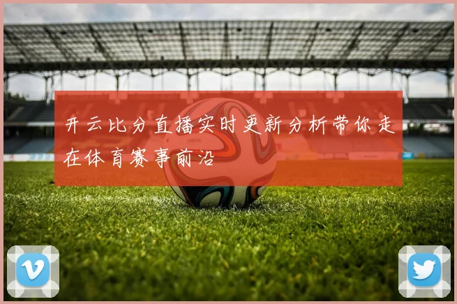 开云比分直播实时更新分析带你走在体育赛事前沿