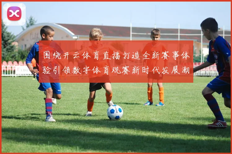 围绕开云体育直播打造全新赛事体验引领数字体育观赛新时代发展潮