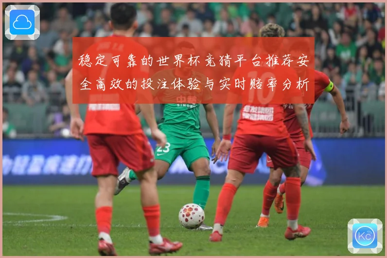 稳定可靠的世界杯竞猜平台推荐安全高效的投注体验与实时赔率分析