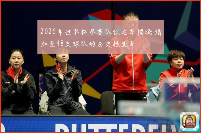 2026年世界杯参赛队伍名单揭晓 增加至48支球队的历史性变革