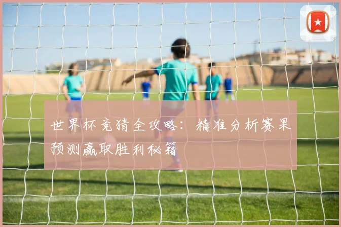 世界杯竞猜全攻略：精准分析赛果预测赢取胜利秘籍