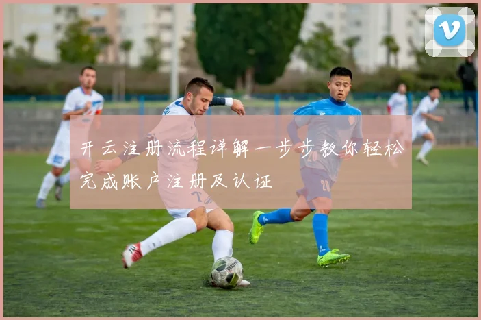 开云注册流程详解一步步教你轻松完成账户注册及认证