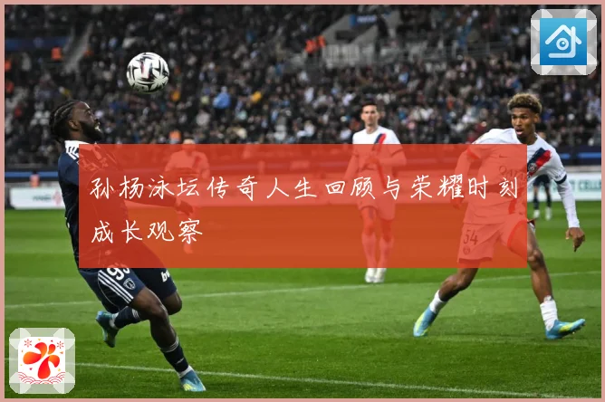 孙杨泳坛传奇人生回顾与荣耀时刻成长观察