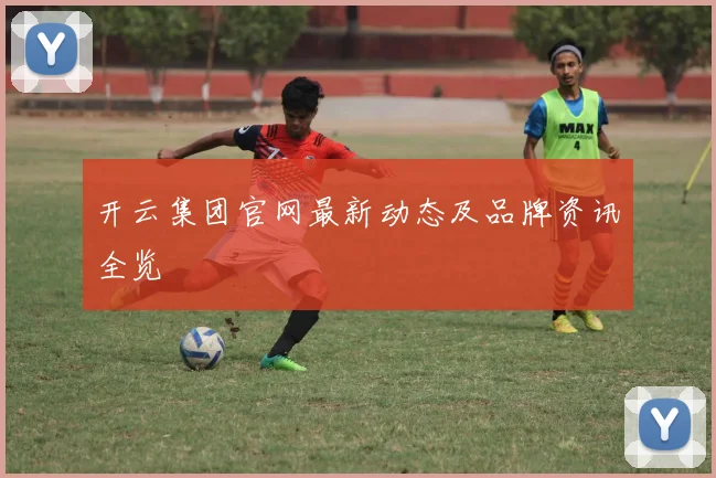 开云集团官网最新动态及品牌资讯全览
