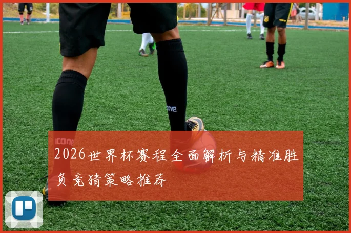 2026世界杯赛程全面解析与精准胜负竞猜策略推荐