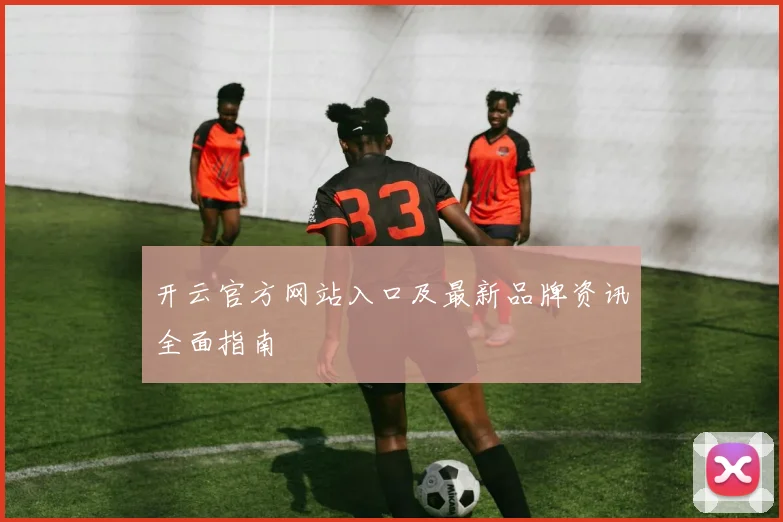开云官方网站入口及最新品牌资讯全面指南