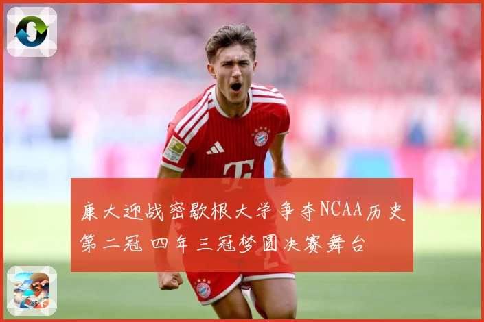 康大迎战密歇根大学争夺NCAA历史第二冠 四年三冠梦圆决赛舞台