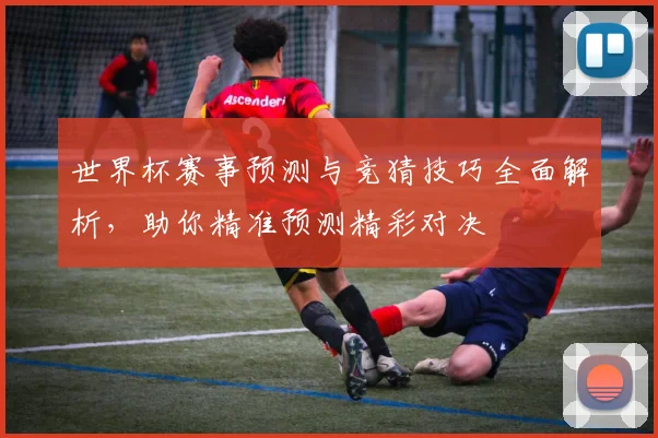 世界杯赛事预测与竞猜技巧全面解析，助你精准预测精彩对决