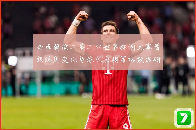 全面解读二零二六世界杯淘汰赛晋级规则变化与球队出线策略数据研判