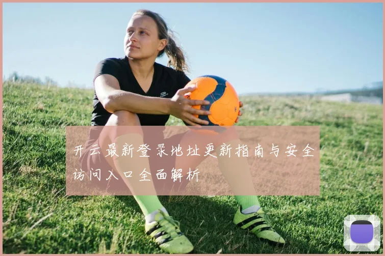 开云最新登录地址更新指南与安全访问入口全面解析
