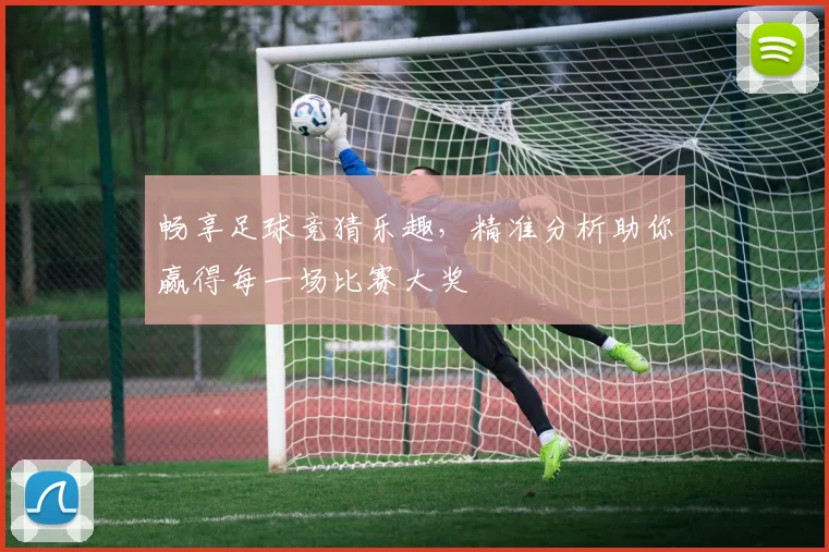 畅享足球竞猜乐趣，精准分析助你赢得每一场比赛大奖