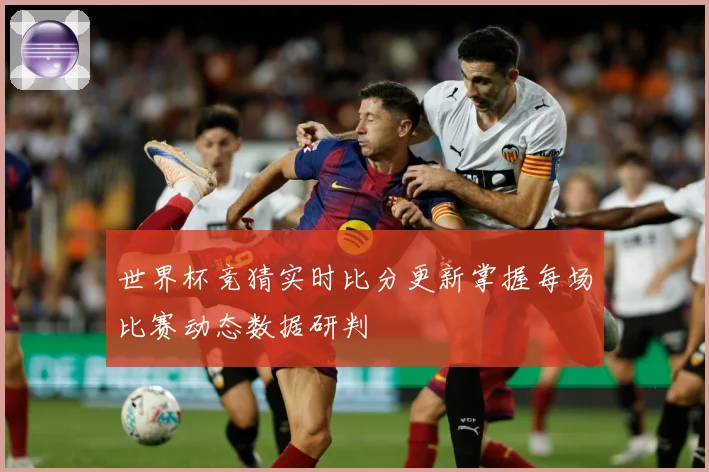 世界杯竞猜实时比分更新掌握每场比赛动态数据研判