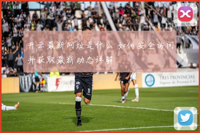 开云最新网址是什么 如何安全访问并获取最新动态详解