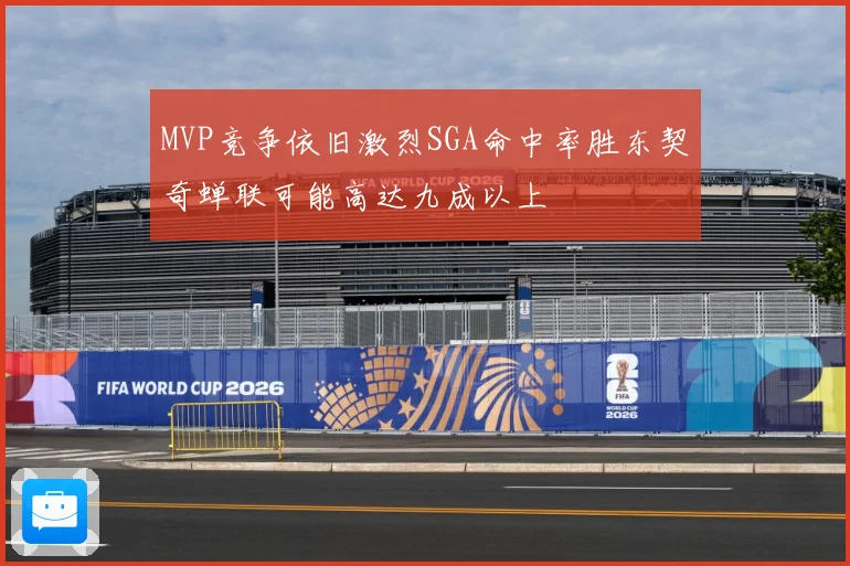 MVP竞争依旧激烈SGA命中率胜东契奇蝉联可能高达九成以上