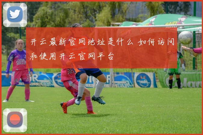 开云最新官网地址是什么 如何访问和使用开云官网平台