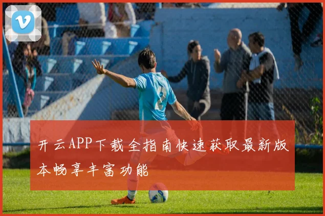 开云APP下载全指南快速获取最新版本畅享丰富功能