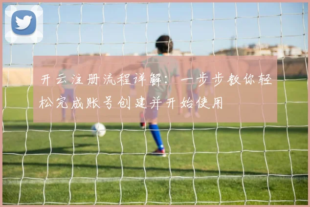 开云注册流程详解：一步步教你轻松完成账号创建并开始使用