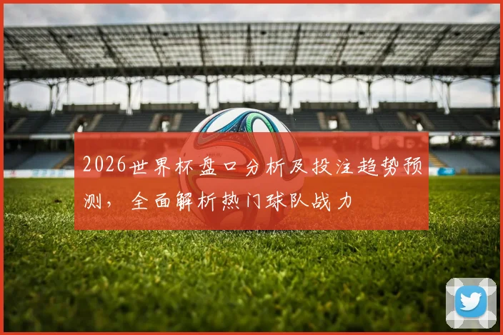 2026世界杯盘口分析及投注趋势预测，全面解析热门球队战力