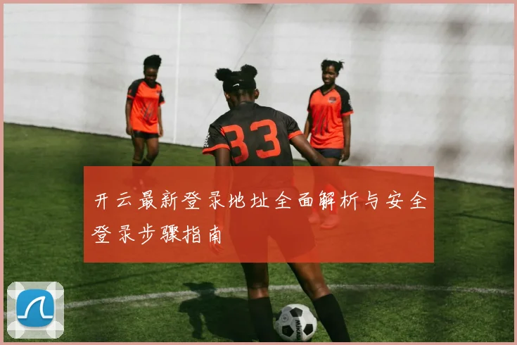 开云最新登录地址全面解析与安全登录步骤指南