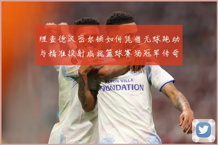 理查德汉密尔顿如何凭借无球跑动与精准投射成就篮球赛场冠军传奇故事