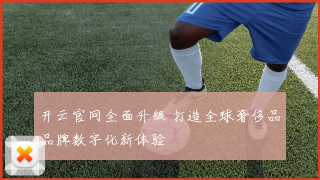 开云官网全面升级 打造全球奢侈品品牌数字化新体验