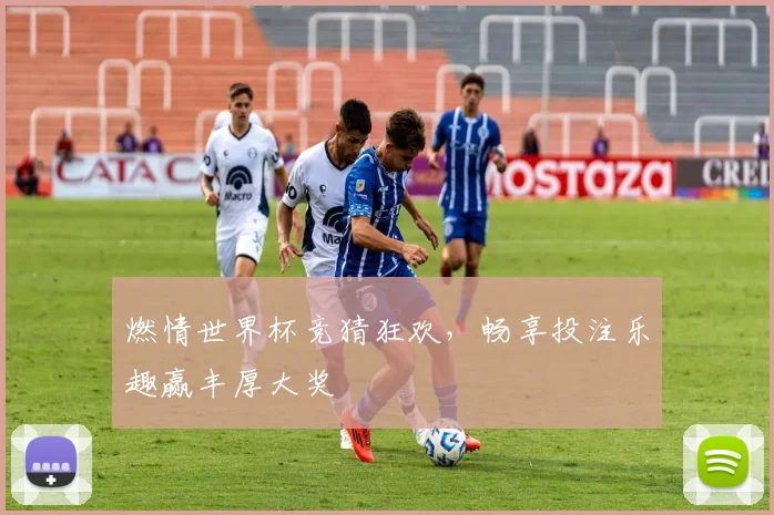 燃情世界杯竞猜狂欢，畅享投注乐趣赢丰厚大奖
