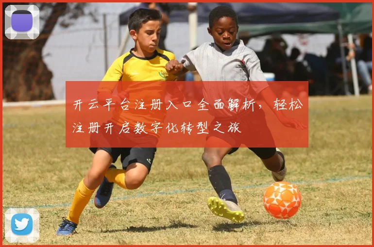 开云平台注册入口全面解析，轻松注册开启数字化转型之旅