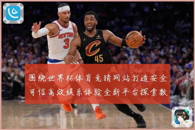 围绕世界杯体育竞猜网站打造安全可信高效娱乐体验全新平台探索数据研判