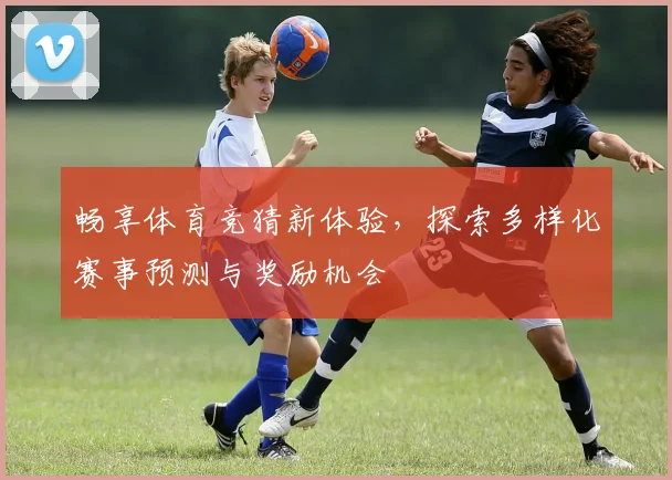 畅享体育竞猜新体验，探索多样化赛事预测与奖励机会