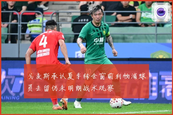 戈麦斯承认夏季转会窗前利物浦球员去留仍未明朗战术观察