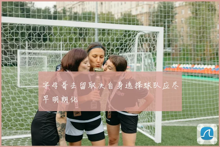 字母哥去留取决自身选择球队应尽早明朗化