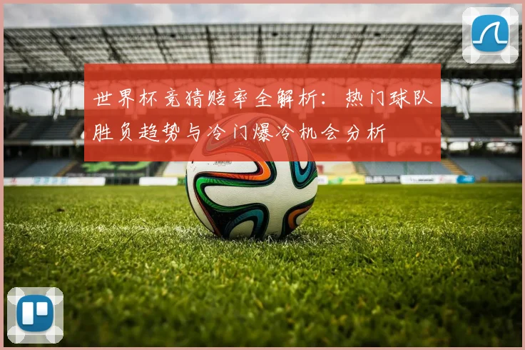 世界杯竞猜赔率全解析：热门球队胜负趋势与冷门爆冷机会分析