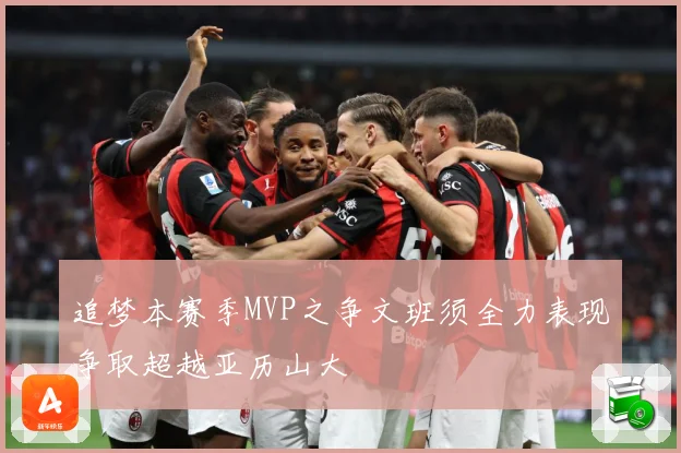 追梦本赛季MVP之争文班须全力表现争取超越亚历山大