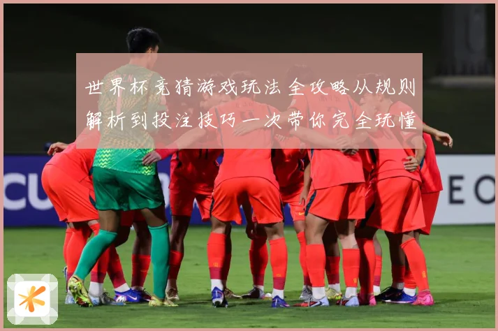 世界杯竞猜游戏玩法全攻略从规则解析到投注技巧一次带你完全玩懂
