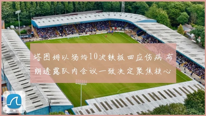 塔图姆以场均10次铁板回应伤病 布朗透露队内会议一致决定聚焦核心