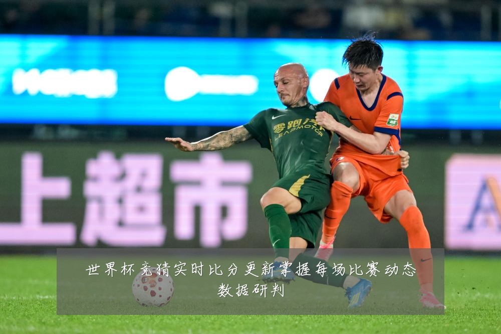 世界杯竞猜实时比分更新掌握每场比赛动态数据研判