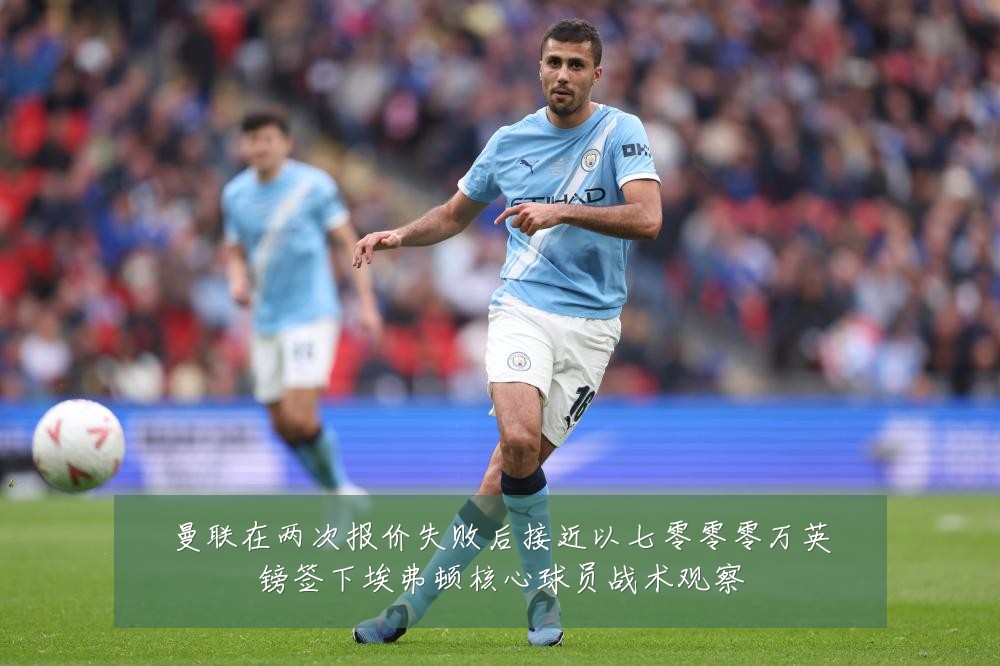 曼联在两次报价失败后接近以七零零零万英镑签下埃弗顿核心球员战术观察