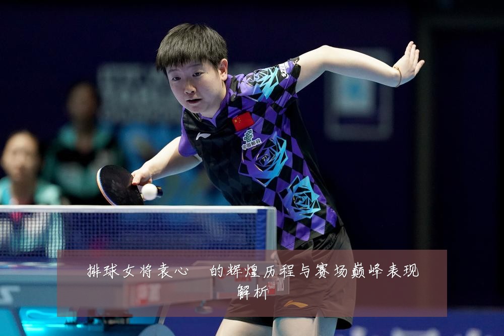 排球女将袁心玥的辉煌历程与赛场巅峰表现解析
